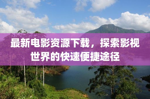 最新電影資源下載，探索影視世界的快速便捷途徑