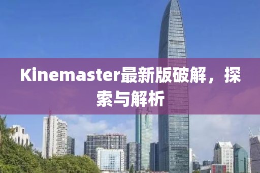 Kinemaster最新版破解，探索與解析