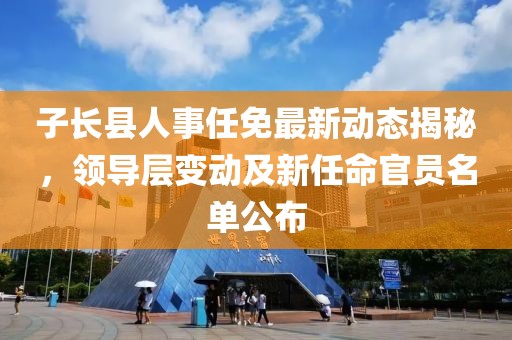 子長(zhǎng)縣人事任免最新動(dòng)態(tài)揭秘，領(lǐng)導(dǎo)層變動(dòng)及新任命官員名單公布