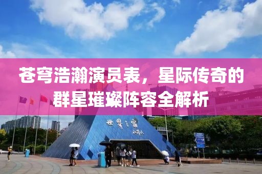 蒼穹浩瀚演員表，星際傳奇的群星璀璨陣容全解析