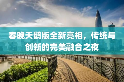 春晚天鵝版全新亮相，傳統(tǒng)與創(chuàng)新的完美融合之夜