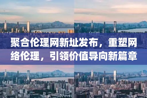 聚合倫理網(wǎng)新址發(fā)布，重塑網(wǎng)絡(luò)倫理，引領(lǐng)價(jià)值導(dǎo)向新篇章