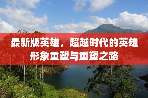 最新版英雄，超越時(shí)代的英雄形象重塑與重塑之路