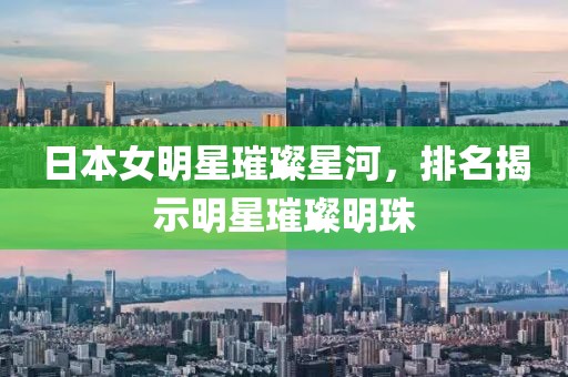 日本女明星璀璨星河，排名揭示明星璀璨明珠