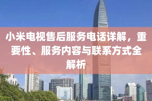 小米電視售后服務(wù)電話詳解，重要性、服務(wù)內(nèi)容與聯(lián)系方式全解析