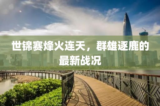 世錦賽烽火連天，群雄逐鹿的最新戰(zhàn)況