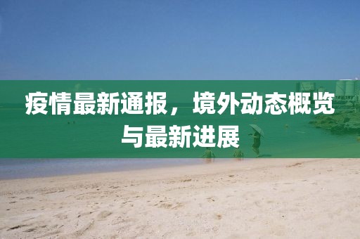 疫情最新通報(bào)，境外動(dòng)態(tài)概覽與最新進(jìn)展