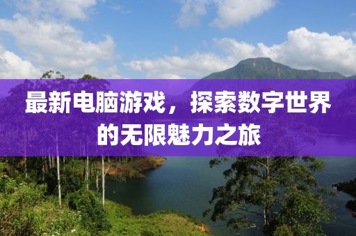 最新電腦游戲，探索數(shù)字世界的無(wú)限魅力之旅