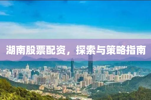 湖南股票配資，探索與策略指南
