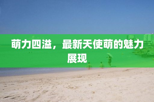 萌力四溢，最新天使萌的魅力展現(xiàn)