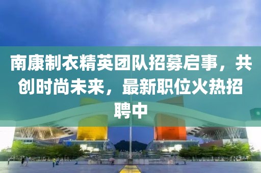 南康制衣精英團(tuán)隊(duì)招募啟事，共創(chuàng)時(shí)尚未來，最新職位火熱招聘中