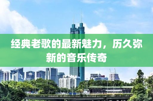 經(jīng)典老歌的最新魅力，歷久彌新的音樂傳奇
