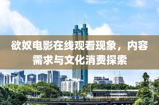 欲奴電影在線觀看現(xiàn)象，內(nèi)容需求與文化消費探索