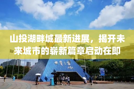 山投湖畔城最新進展，揭開未來城市的嶄新篇章啟動在即