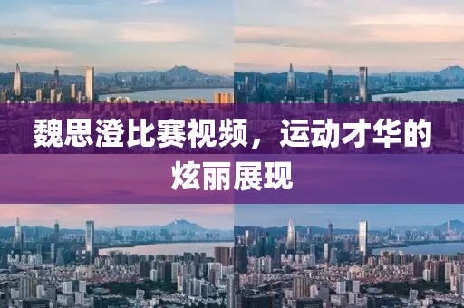 魏思澄比賽視頻，運(yùn)動(dòng)才華的炫麗展現(xiàn)
