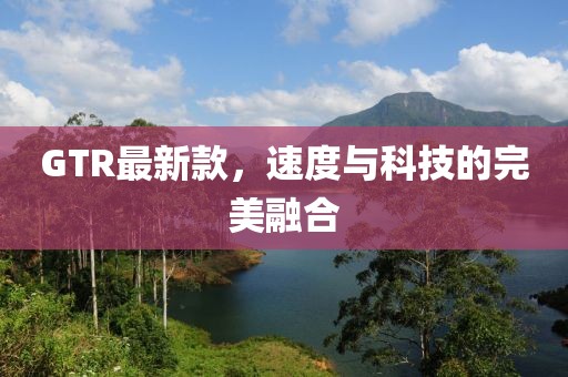 GTR最新款，速度與科技的完美融合