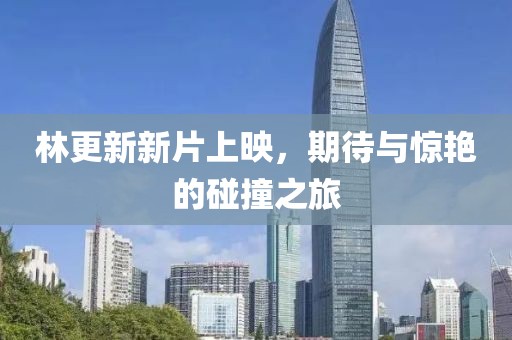 林更新新片上映，期待與驚艷的碰撞之旅