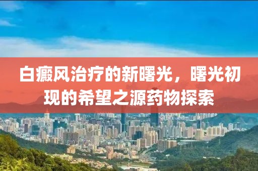白癜風治療的新曙光，曙光初現(xiàn)的希望之源藥物探索