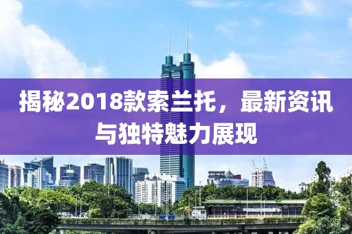 揭秘2018款索蘭托，最新資訊與獨特魅力展現(xiàn)