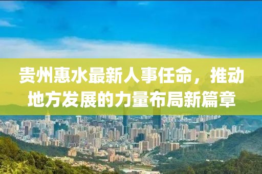 貴州惠水最新人事任命，推動(dòng)地方發(fā)展的力量布局新篇章