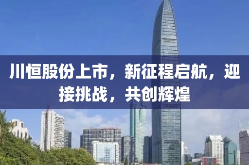 川恒股份上市，新征程啟航，迎接挑戰(zhàn)，共創(chuàng)輝煌