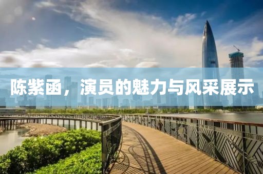 陳紫函，演員的魅力與風(fēng)采展示