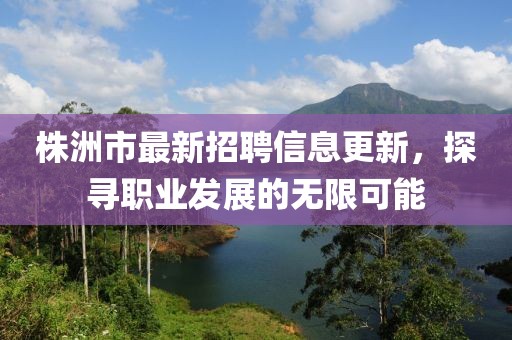 株洲市最新招聘信息更新，探尋職業(yè)發(fā)展的無(wú)限可能
