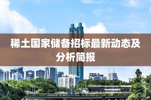 稀土國家儲備招標(biāo)最新動態(tài)及分析簡報