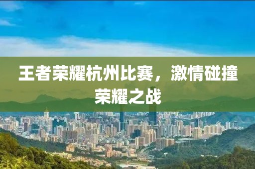 王者榮耀杭州比賽，激情碰撞榮耀之戰(zhàn)