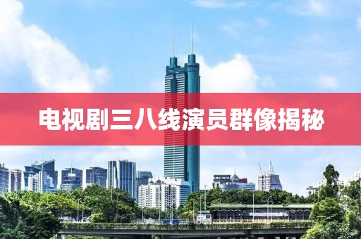 電視劇三八線演員群像揭秘