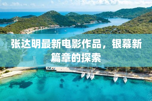 張達明最新電影作品，銀幕新篇章的探索