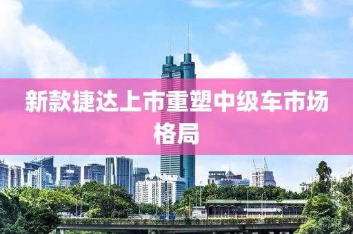 新款捷達(dá)上市重塑中級車市場格局