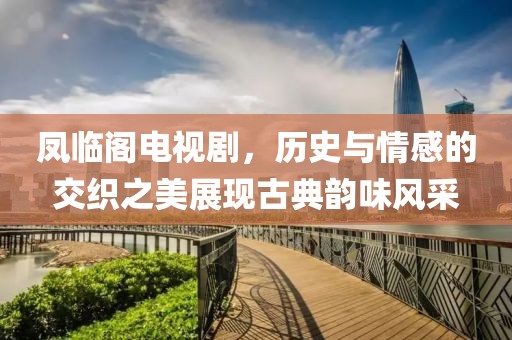 鳳臨閣電視劇，歷史與情感的交織之美展現(xiàn)古典韻味風(fēng)采