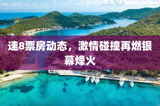 速8票房動態(tài)，激情碰撞再燃銀幕烽火