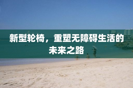新型輪椅，重塑無障礙生活的未來之路