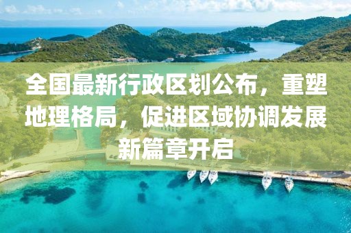 全國最新行政區(qū)劃公布，重塑地理格局，促進區(qū)域協(xié)調(diào)發(fā)展新篇章開啟