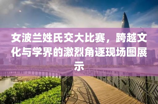 女波蘭姓氏交大比賽，跨越文化與學界的激烈角逐現(xiàn)場圖展示