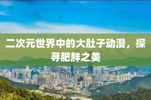 二次元世界中的大肚子動(dòng)漫，探尋肥胖之美