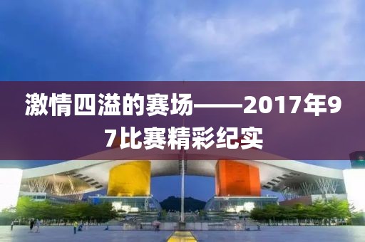 激情四溢的賽場(chǎng)——2017年97比賽精彩紀(jì)實(shí)