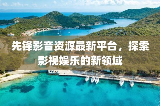 先鋒影音資源最新平臺，探索影視娛樂的新領(lǐng)域