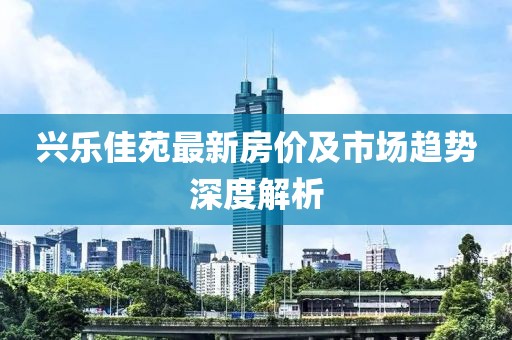 興樂佳苑最新房價及市場趨勢深度解析