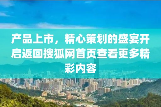 產(chǎn)品上市，精心策劃的盛宴開啟返回搜狐網(wǎng)首頁(yè)查看更多精彩內(nèi)容