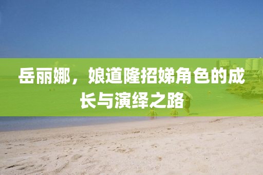 岳麗娜，娘道隆招娣角色的成長與演繹之路