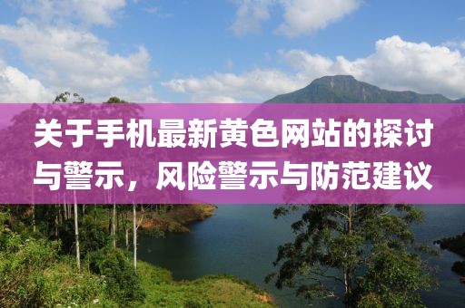 關(guān)于手機(jī)最新黃色網(wǎng)站的探討與警示，風(fēng)險警示與防范建議