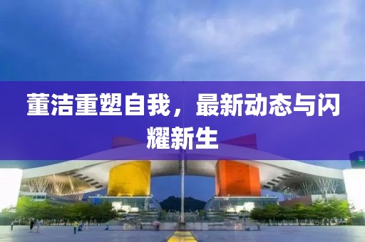 董潔重塑自我，最新動態(tài)與閃耀新生