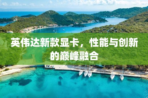 英偉達新款顯卡，性能與創(chuàng)新的巔峰融合