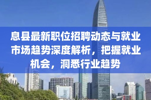 息縣最新職位招聘動(dòng)態(tài)與就業(yè)市場(chǎng)趨勢(shì)深度解析，把握就業(yè)機(jī)會(huì)，洞悉行業(yè)趨勢(shì)