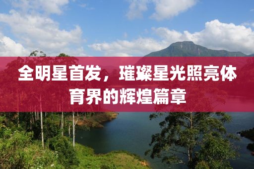 全明星首發(fā)，璀璨星光照亮體育界的輝煌篇章