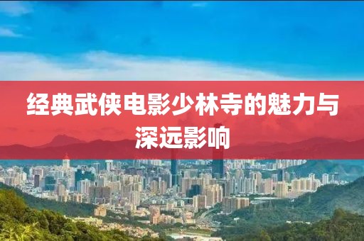 經(jīng)典武俠電影少林寺的魅力與深遠(yuǎn)影響