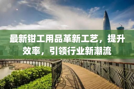 最新鉗工用品革新工藝，提升效率，引領(lǐng)行業(yè)新潮流